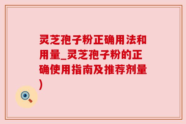 灵芝孢子粉正确用法和用量_灵芝孢子粉的正确使用指南及推荐剂量) 灵芝孢子粉正确用法和用量_灵芝孢子粉的正确使用指南及推荐剂量)