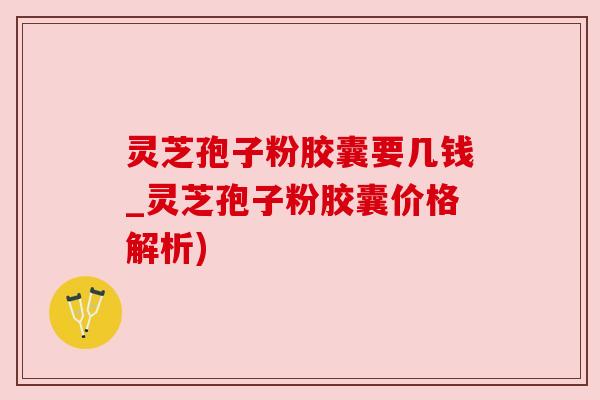 灵芝孢子粉胶囊要几钱_灵芝孢子粉胶囊价格解析) 灵芝孢子粉胶囊要几钱_灵芝孢子粉胶囊价格解析)