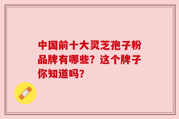 中国前十大灵芝孢子粉品牌有哪些？这个牌子你知道吗？