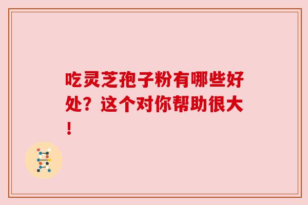 吃灵芝孢子粉有哪些好处？这个对你帮助很大！