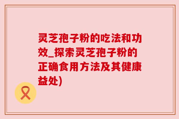 灵芝孢子粉的吃法和功效_探索灵芝孢子粉的正确食用方法及其健康益处) 灵芝孢子粉的吃法和功效_探索灵芝孢子粉的正确食用方法及其健康益处)