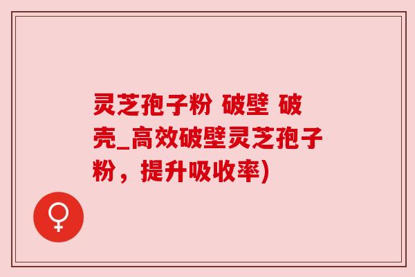 灵芝孢子粉 破壁 破壳_高效破壁灵芝孢子粉,提升吸收率) 灵芝孢子粉 破壁 破壳_高效破壁灵芝孢子粉,提升吸收率)