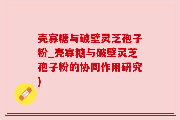 壳寡糖与破壁灵芝孢子粉_壳寡糖与破壁灵芝孢子粉的协同作用研究)
