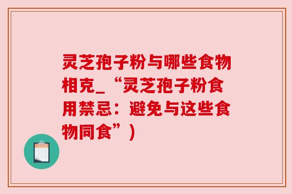 灵芝孢子粉与哪些食物相克_“灵芝孢子粉食用禁忌:避免与这些食物同食”) 灵芝孢子粉与哪些食物相克_“灵芝孢子粉食用禁忌:避免与这些食物同食”)