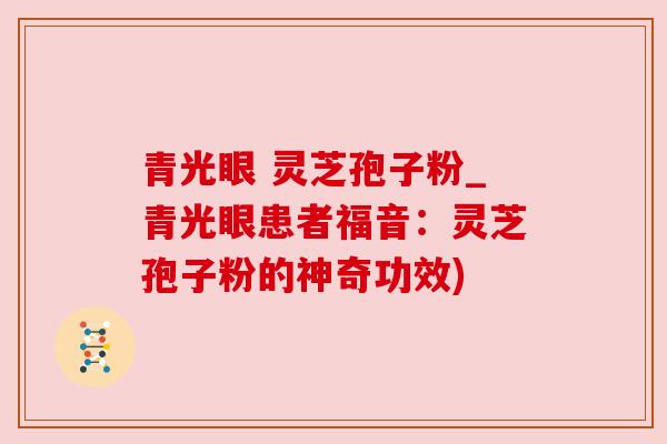 青光眼 灵芝孢子粉_青光眼患者福音：灵芝孢子粉的神奇功效)