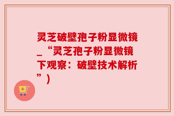 灵芝破壁孢子粉显微镜_“灵芝孢子粉显微镜下观察：破壁技术解析”)