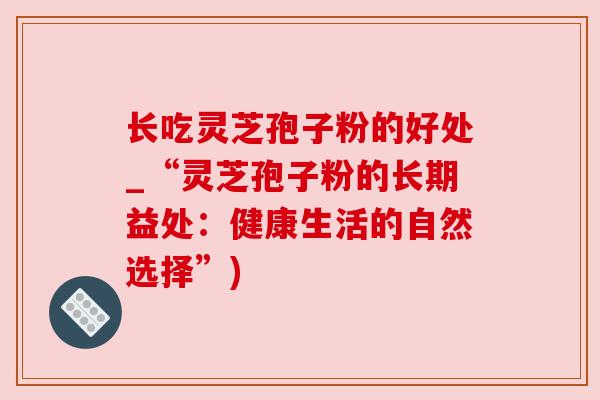 长吃灵芝孢子粉的好处_“灵芝孢子粉的长期益处:健康生活的自然选择”) 长吃灵芝孢子粉的好处_“灵芝孢子粉的长期益处:健康生活的自然选择”)