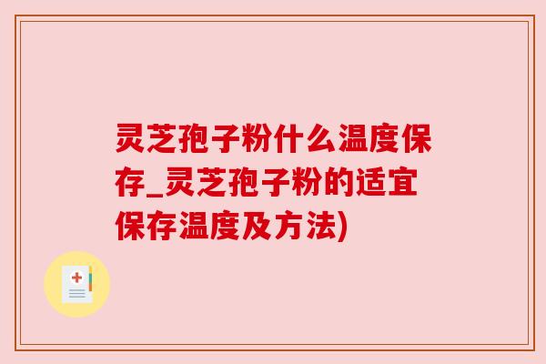 灵芝孢子粉什么温度保存_灵芝孢子粉的适宜保存温度及方法)