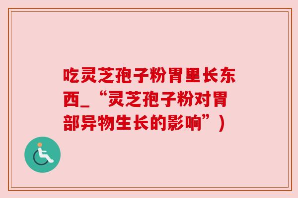 吃灵芝孢子粉胃里长东西_“灵芝孢子粉对胃部异物生长的影响”)