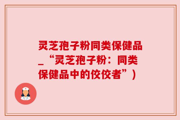 灵芝孢子粉同类保健品_“灵芝孢子粉：同类保健品中的佼佼者”)