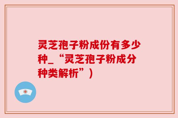 灵芝孢子粉成份有多少种_“灵芝孢子粉成分种类解析”) 灵芝孢子粉成份有多少种_“灵芝孢子粉成分种类解析”)