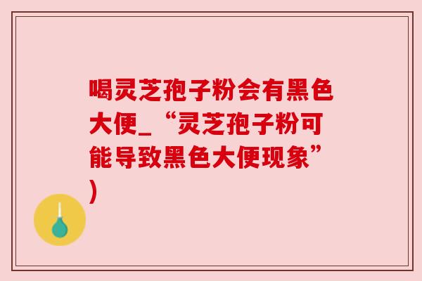 喝灵芝孢子粉会有黑色大便_“灵芝孢子粉可能导致黑色大便现象”)