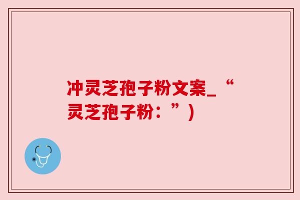 冲灵芝孢子粉文案_“灵芝孢子粉:”) 冲灵芝孢子粉文案_“灵芝孢子粉:”)