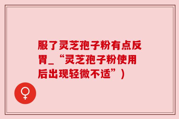 服了灵芝孢子粉有点反胃_“灵芝孢子粉使用后出现轻微不适”)