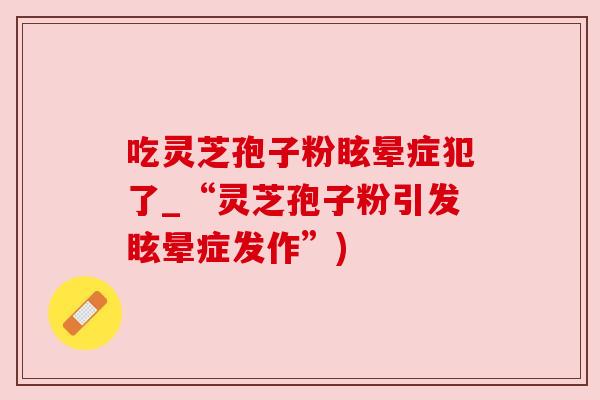 吃灵芝孢子粉眩晕症犯了_“灵芝孢子粉引发眩晕症发作”)