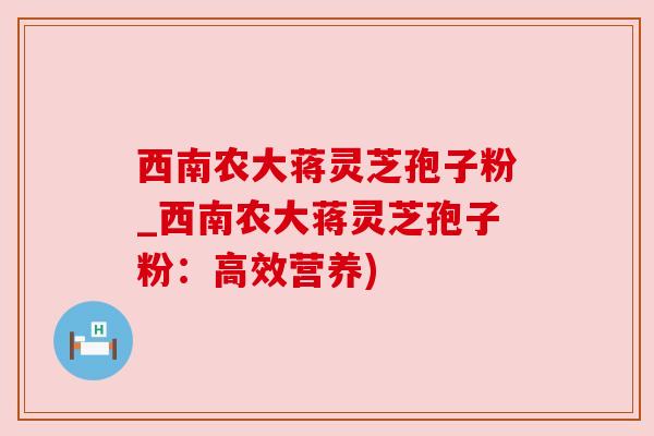 西南农大蒋灵芝孢子粉_西南农大蒋灵芝孢子粉：高效营养)