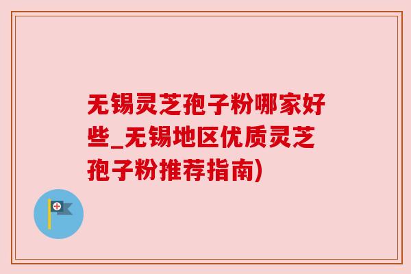 无锡灵芝孢子粉哪家好些_无锡地区优质灵芝孢子粉推荐指南) 无锡灵芝孢子粉哪家好些_无锡地区优质灵芝孢子粉推荐指南)