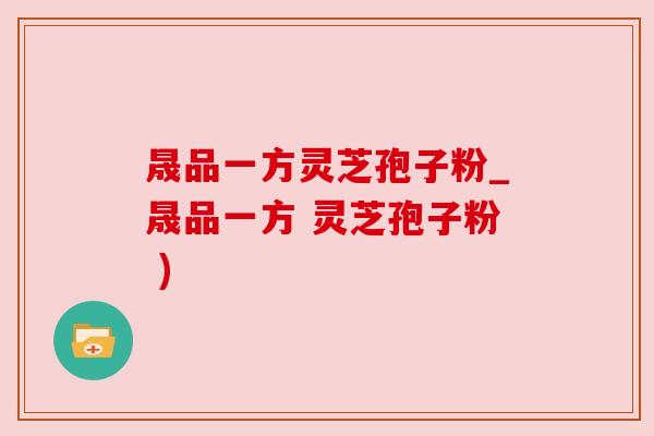 晟品一方灵芝孢子粉_晟品一方 灵芝孢子粉 )