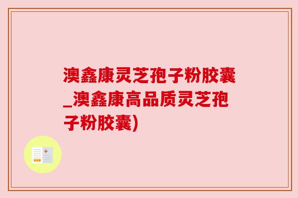 澳鑫康灵芝孢子粉胶囊_澳鑫康高品质灵芝孢子粉胶囊)