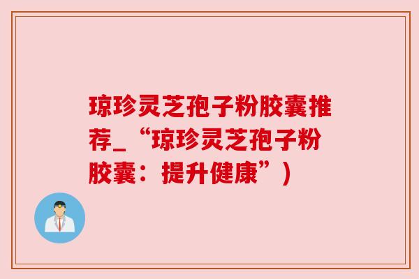 琼珍灵芝孢子粉胶囊推荐_“琼珍灵芝孢子粉胶囊：提升健康”)
