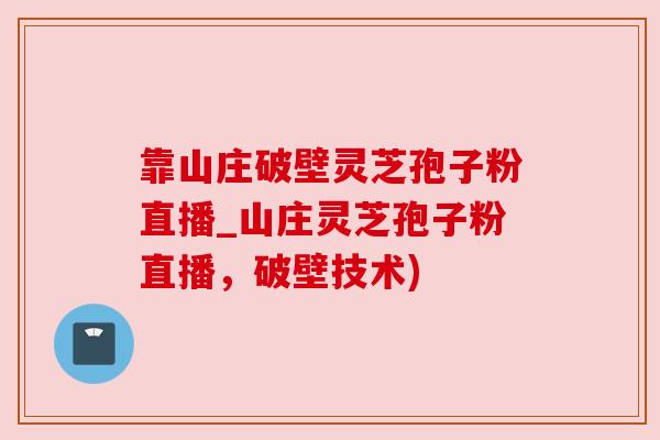 靠山庄破壁灵芝孢子粉直播_山庄灵芝孢子粉直播，破壁技术)
