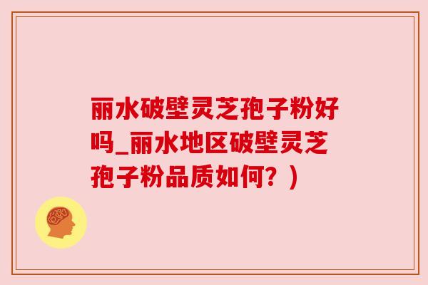 丽水破壁灵芝孢子粉好吗_丽水地区破壁灵芝孢子粉品质如何?) 丽水破壁灵芝孢子粉好吗_丽水地区破壁灵芝孢子粉品质如何?)