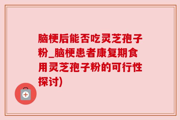 脑梗后能否吃灵芝孢子粉_脑梗患者康复期食用灵芝孢子粉的可行性探讨)