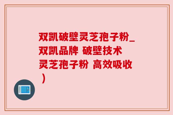 双凯破壁灵芝孢子粉_双凯品牌 破壁技术 灵芝孢子粉 高效吸收 )