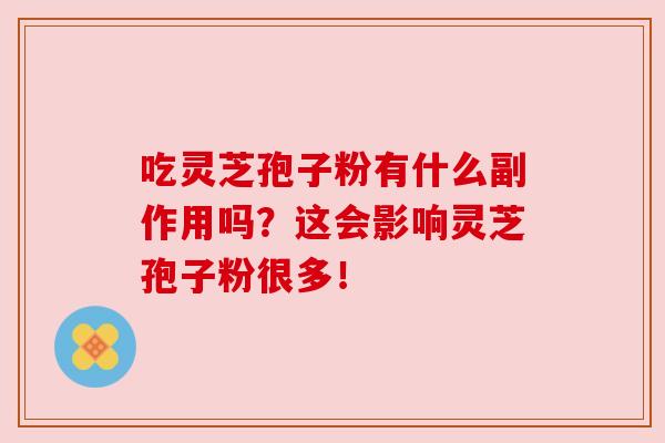 吃灵芝孢子粉有什么副作用吗？这会影响灵芝孢子粉很多！