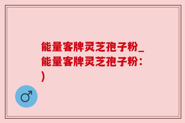 能量客牌灵芝孢子粉_能量客牌灵芝孢子粉：)