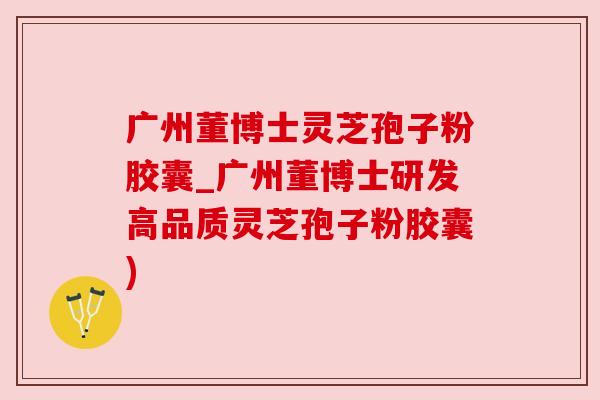 广州董博士灵芝孢子粉胶囊_广州董博士研发高品质灵芝孢子粉胶囊) 广州董博士灵芝孢子粉胶囊_广州董博士研发高品质灵芝孢子粉胶囊)