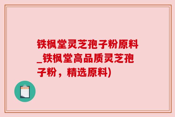 铁枫堂灵芝孢子粉原料_铁枫堂高品质灵芝孢子粉,精选原料) 铁枫堂灵芝孢子粉原料_铁枫堂高品质灵芝孢子粉,精选原料)