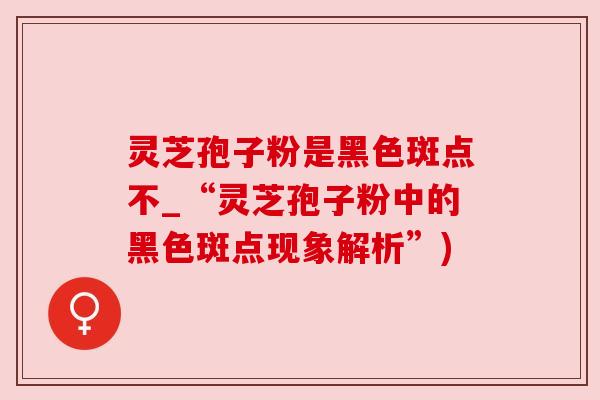 灵芝孢子粉是黑色斑点不_“灵芝孢子粉中的黑色斑点现象解析”)