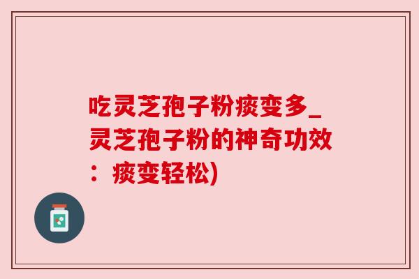 吃灵芝孢子粉痰变多_灵芝孢子粉的神奇功效：痰变轻松)