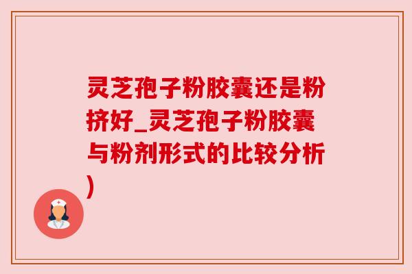 灵芝孢子粉胶囊还是粉挤好_灵芝孢子粉胶囊与粉剂形式的比较分析)