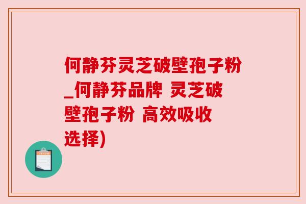 何静芬灵芝破壁孢子粉_何静芬品牌 灵芝破壁孢子粉 高效吸收 选择)