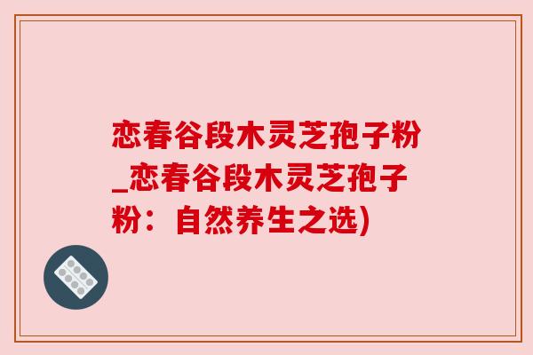 恋春谷段木灵芝孢子粉_恋春谷段木灵芝孢子粉：自然养生之选)