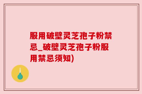 服用破壁灵芝孢子粉禁忌_破壁灵芝孢子粉服用禁忌须知)