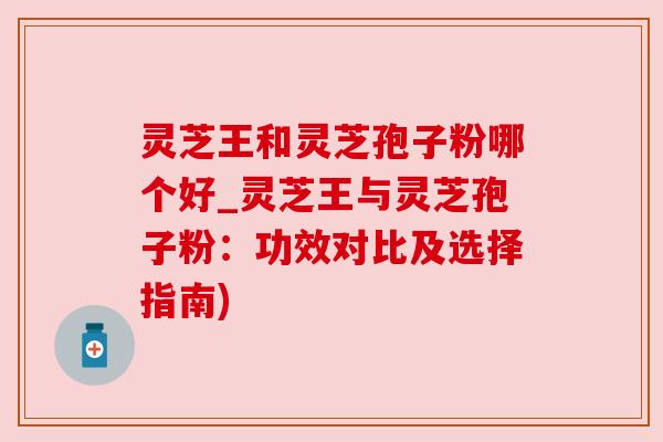 灵芝王和灵芝孢子粉哪个好_灵芝王与灵芝孢子粉：功效对比及选择指南)