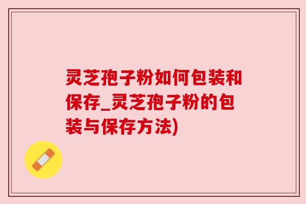 灵芝孢子粉如何包装和保存_灵芝孢子粉的包装与保存方法) 灵芝孢子粉如何包装和保存_灵芝孢子粉的包装与保存方法)