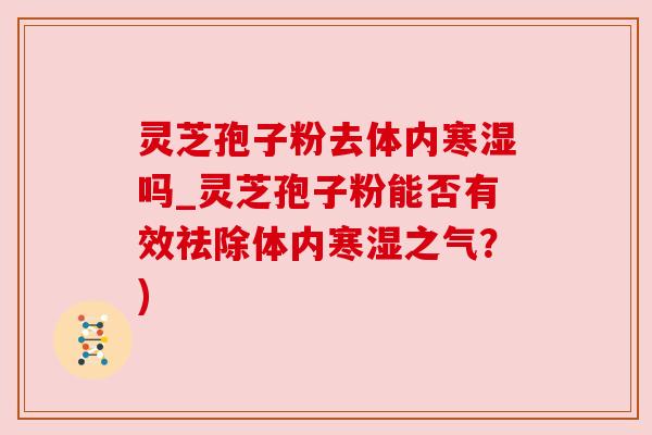 灵芝孢子粉去体内寒湿吗_灵芝孢子粉能否有效祛除体内寒湿之气？)