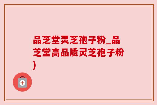品芝堂灵芝孢子粉_品芝堂高品质灵芝孢子粉)