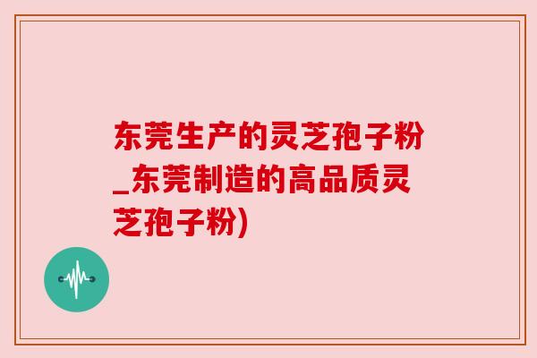 东莞生产的灵芝孢子粉_东莞制造的高品质灵芝孢子粉) 东莞生产的灵芝孢子粉_东莞制造的高品质灵芝孢子粉)