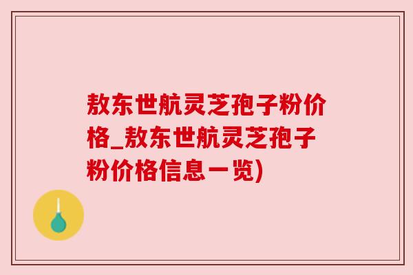 敖东世航灵芝孢子粉价格_敖东世航灵芝孢子粉价格信息一览)