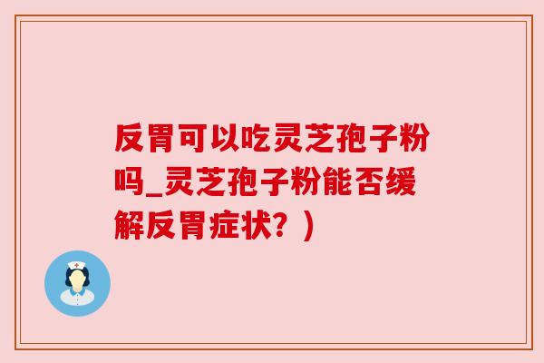 反胃可以吃灵芝孢子粉吗_灵芝孢子粉能否缓解反胃症状？)