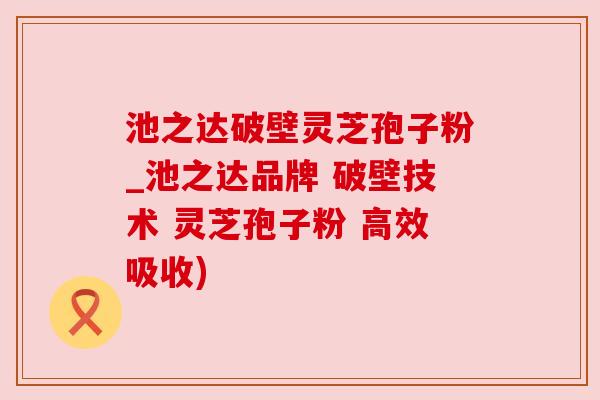 池之达破壁灵芝孢子粉_池之达品牌 破壁技术 灵芝孢子粉 高效吸收)