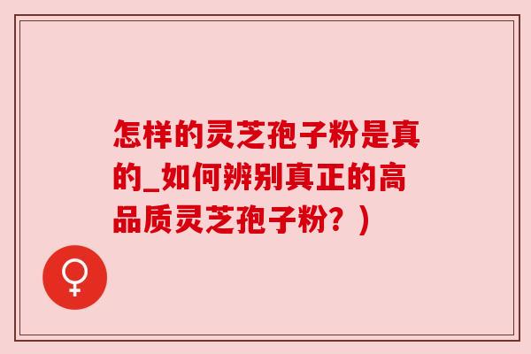 怎样的灵芝孢子粉是真的_如何辨别真正的高品质灵芝孢子粉?) 怎样的灵芝孢子粉是真的_如何辨别真正的高品质灵芝孢子粉?)