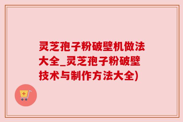 灵芝孢子粉破壁机做法大全_灵芝孢子粉破壁技术与制作方法大全)