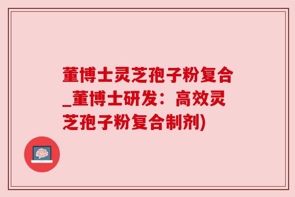 董博士灵芝孢子粉复合_董博士研发：高效灵芝孢子粉复合制剂)