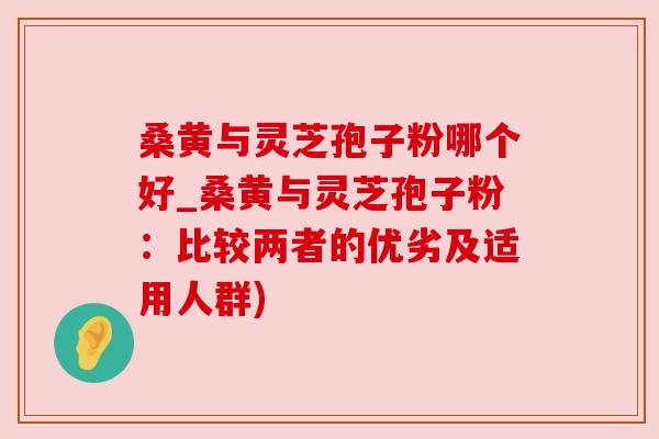 桑黄与灵芝孢子粉哪个好_桑黄与灵芝孢子粉:比较两者的优劣及适用人群) 桑黄与灵芝孢子粉哪个好_桑黄与灵芝孢子粉:比较两者的优劣及适用人群)